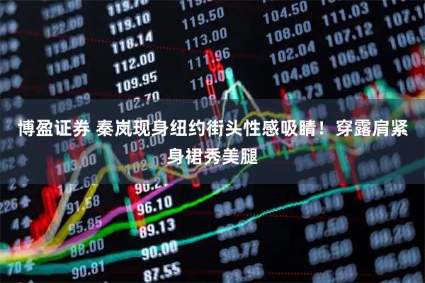 博盈证券 秦岚现身纽约街头性感吸睛！穿露肩紧身裙秀美腿