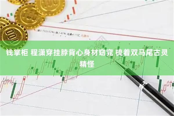 钱掌柜 程潇穿挂脖背心身材窈窕 梳着双马尾古灵精怪