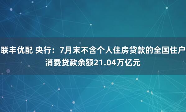 联丰优配 央行：7月末不含个人住房贷款的全国住户消费贷款余额21.04万亿元