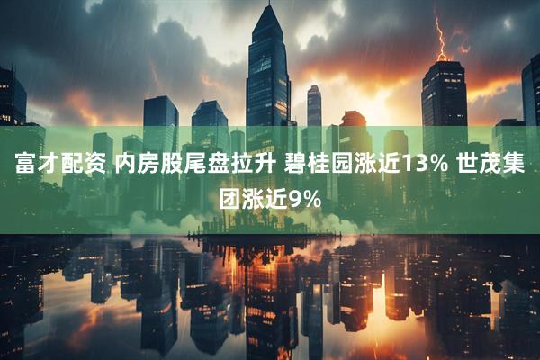 富才配资 内房股尾盘拉升 碧桂园涨近13% 世茂集团涨近9%
