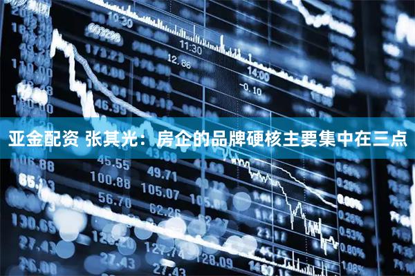 亚金配资 张其光：房企的品牌硬核主要集中在三点