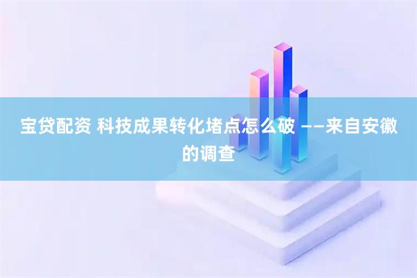 宝贷配资 科技成果转化堵点怎么破 ——来自安徽的调查