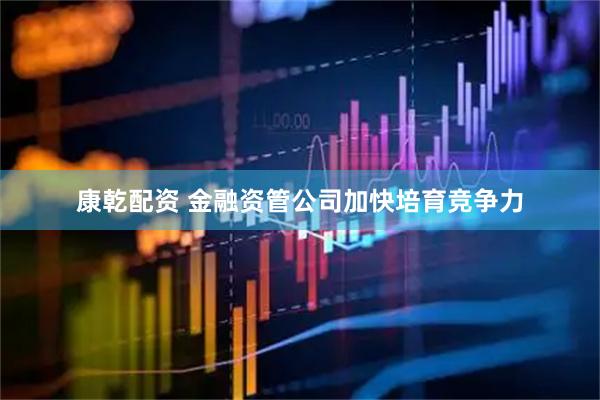 康乾配资 金融资管公司加快培育竞争力