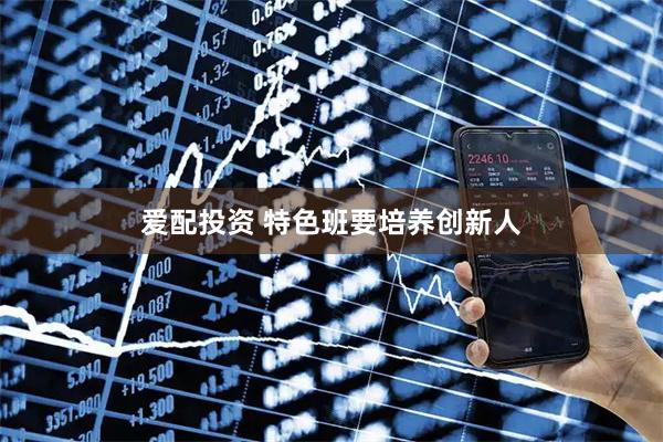 爱配投资 特色班要培养创新人