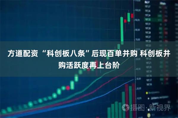 方道配资 “科创板八条”后现百单并购 科创板并购活跃度再上台阶