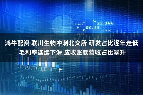 鸿牛配资 联川生物冲刺北交所 研发占比逐年走低 毛利率连续下滑 应收账款营收占比攀升