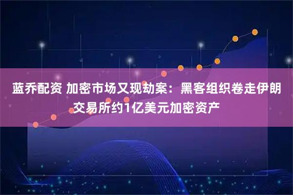 蓝乔配资 加密市场又现劫案：黑客组织卷走伊朗交易所约1亿美元加密资产
