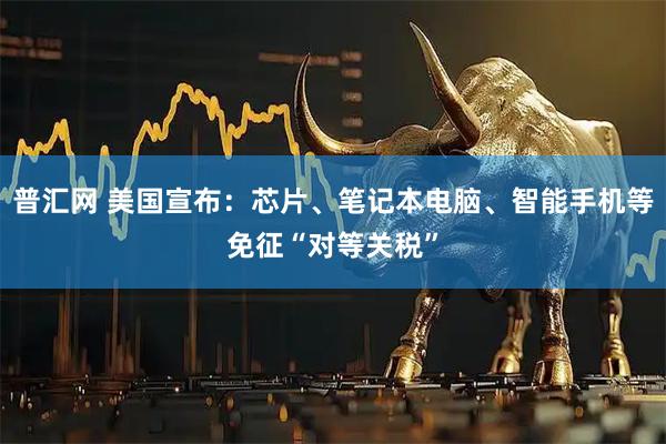 普汇网 美国宣布：芯片、笔记本电脑、智能手机等免征“对等关税”