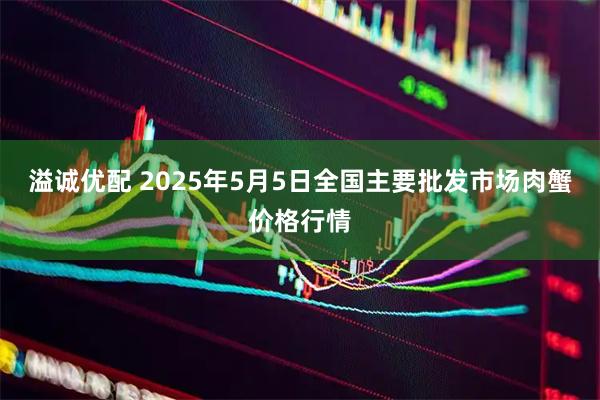 溢诚优配 2025年5月5日全国主要批发市场肉蟹价格行情
