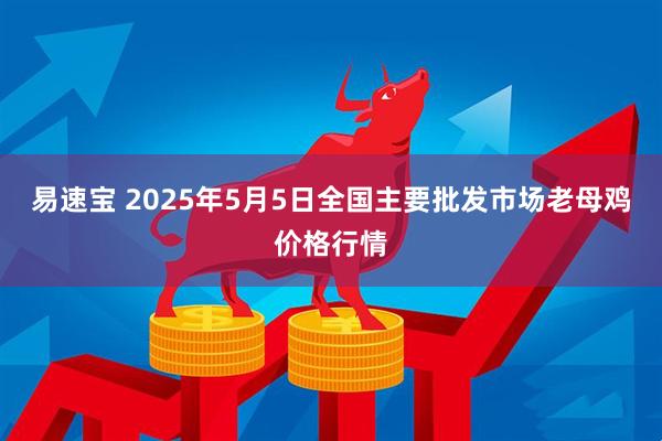易速宝 2025年5月5日全国主要批发市场老母鸡价格行情
