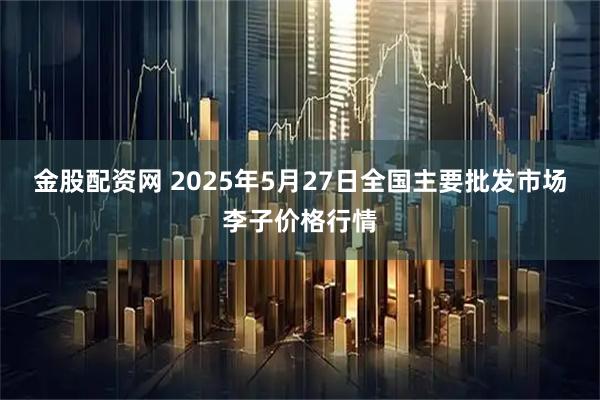 金股配资网 2025年5月27日全国主要批发市场李子价格行情