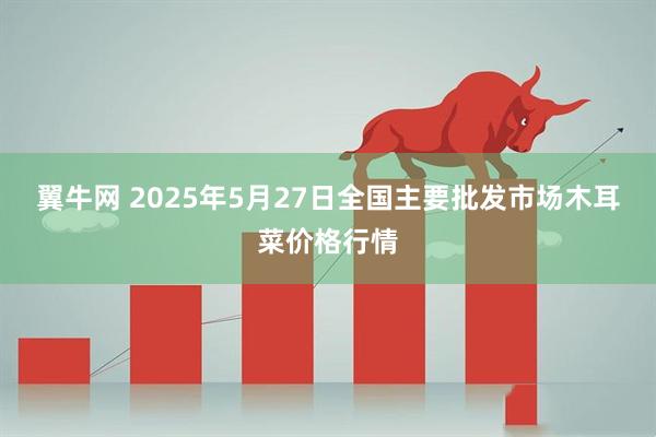 翼牛网 2025年5月27日全国主要批发市场木耳菜价格行情