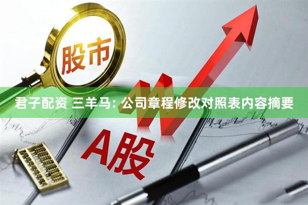 君子配资 三羊马: 公司章程修改对照表内容摘要