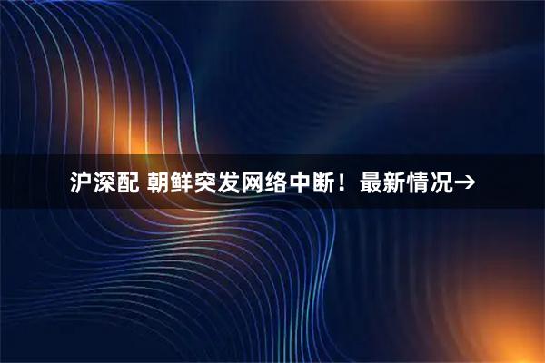 沪深配 朝鲜突发网络中断！最新情况→