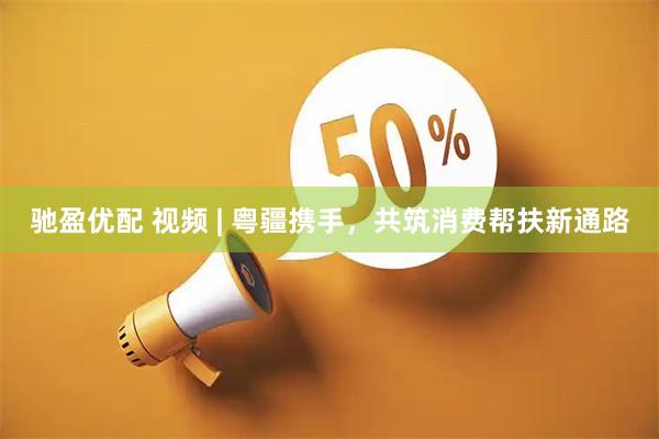 驰盈优配 视频 | 粤疆携手，共筑消费帮扶新通路