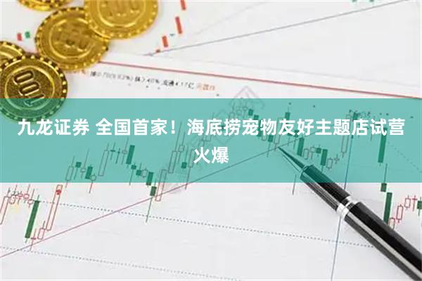 九龙证券 全国首家！海底捞宠物友好主题店试营火爆