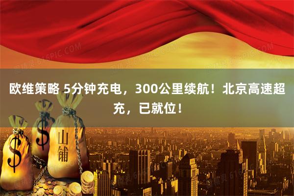 欧维策略 5分钟充电，300公里续航！北京高速超充，已就位！