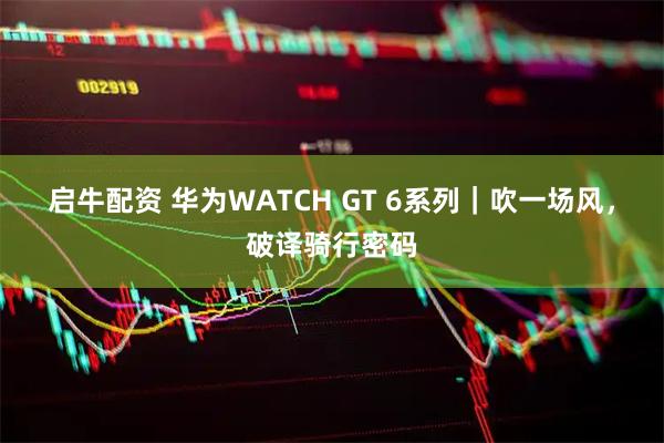 启牛配资 华为WATCH GT 6系列｜吹一场风，破译骑行密码