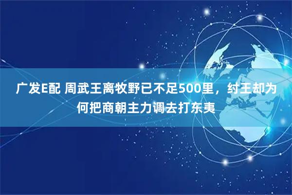 广发E配 周武王离牧野已不足500里，纣王却为何把商朝主力调去打东夷