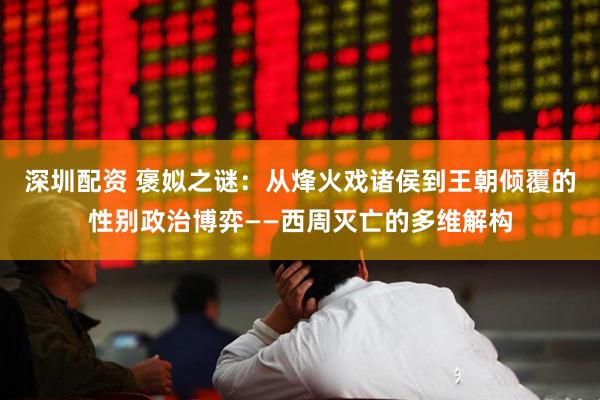 深圳配资 褒姒之谜：从烽火戏诸侯到王朝倾覆的性别政治博弈——西周灭亡的多维解构