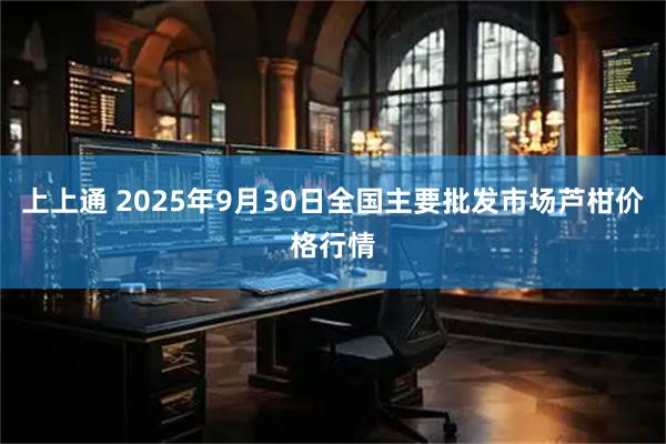 上上通 2025年9月30日全国主要批发市场芦柑价格行情