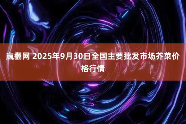 赢翻网 2025年9月30日全国主要批发市场芥菜价格行情