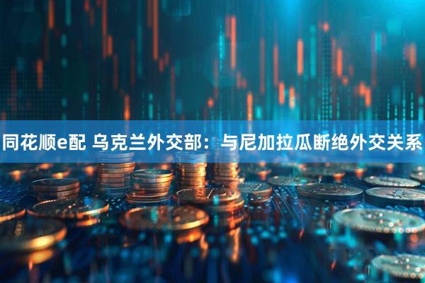 同花顺e配 乌克兰外交部：与尼加拉瓜断绝外交关系