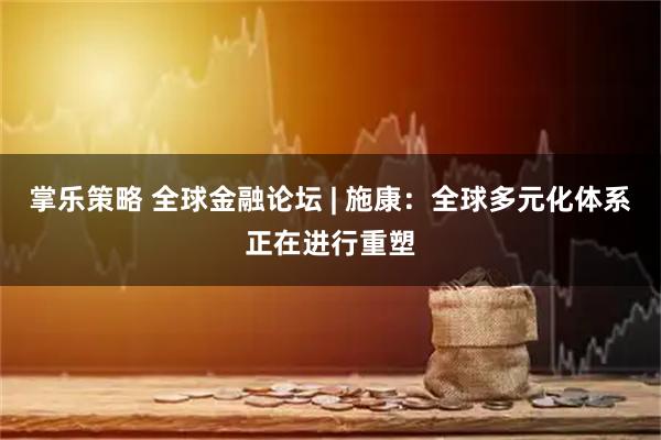掌乐策略 全球金融论坛 | 施康：全球多元化体系正在进行重塑