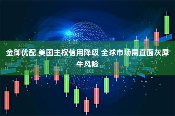 金御优配 美国主权信用降级 全球市场需直面灰犀牛风险