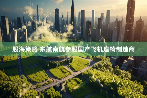 股海策略 东航南航参股国产飞机座椅制造商