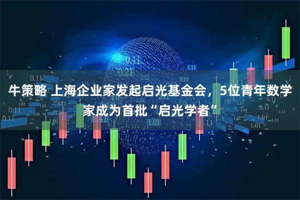牛策略 上海企业家发起启光基金会，5位青年数学家成为首批“启光学者”