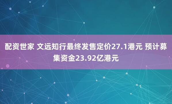 配资世家 文远知行最终发售定价27.1港元 预计募集资金23.92亿港元