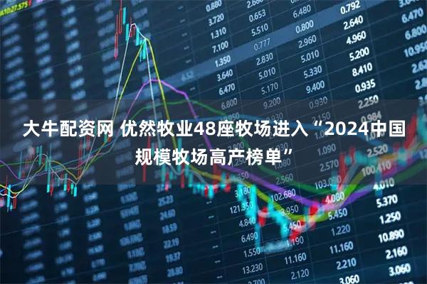 大牛配资网 优然牧业48座牧场进入“2024中国规模牧场高产榜单”