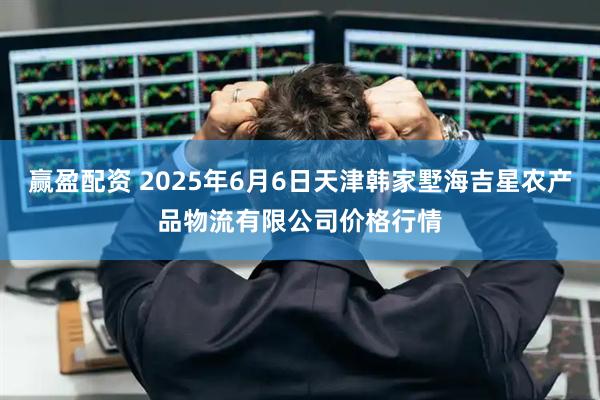 赢盈配资 2025年6月6日天津韩家墅海吉星农产品物流有限公司价格行情