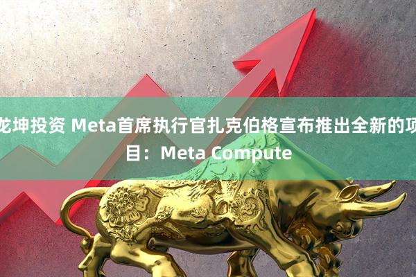龙坤投资 Meta首席执行官扎克伯格宣布推出全新的项目：Meta Compute