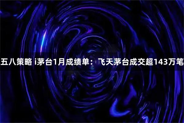 五八策略 i茅台1月成绩单：飞天茅台成交超143万笔