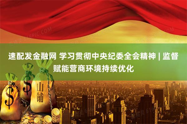 速配发金融网 学习贯彻中央纪委全会精神 | 监督赋能营商环境持续优化