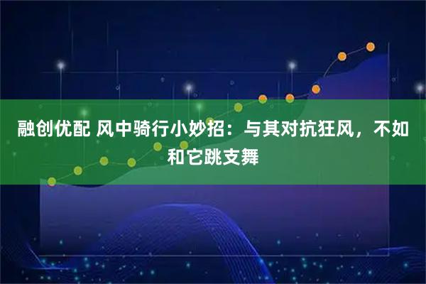 融创优配 风中骑行小妙招：与其对抗狂风，不如和它跳支舞