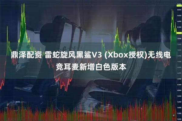 鼎泽配资 雷蛇旋风黑鲨V3 (Xbox授权)无线电竞耳麦新增白色版本