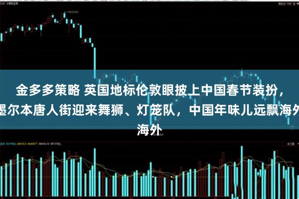 金多多策略 英国地标伦敦眼披上中国春节装扮，墨尔本唐人街迎来舞狮、灯笼队，中国年味儿远飘海外