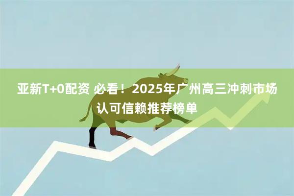 亚新T+0配资 必看！2025年广州高三冲刺市场认可信赖推荐榜单