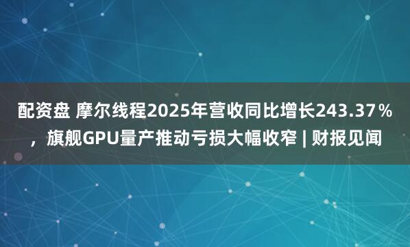 配资盘 摩尔线程2025年营收同比增长243.37％，旗舰GPU量产推动亏损大幅收窄 | 财报见闻