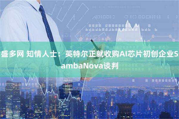 盛多网 知情人士：英特尔正就收购AI芯片初创企业SambaNova谈判