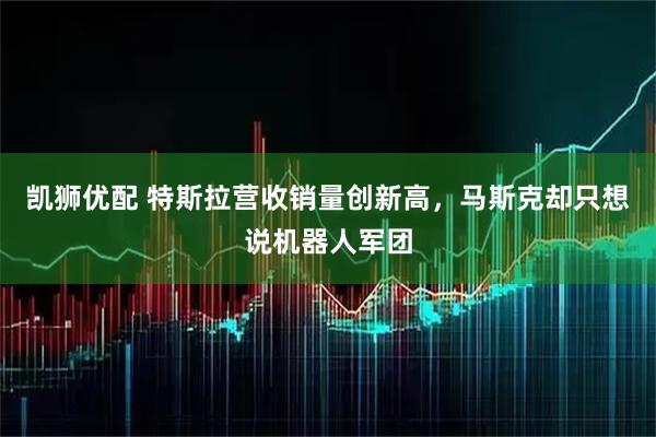 凯狮优配 特斯拉营收销量创新高，马斯克却只想说机器人军团