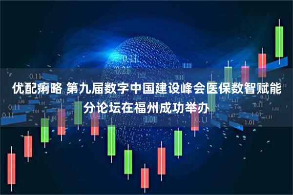 优配痢略 第九届数字中国建设峰会医保数智赋能分论坛在福州成功举办