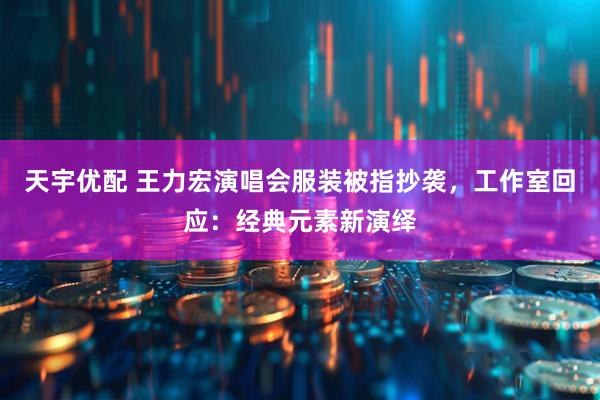 天宇优配 王力宏演唱会服装被指抄袭，工作室回应：经典元素新演绎