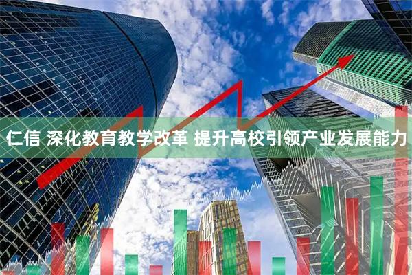 仁信 深化教育教学改革 提升高校引领产业发展能力