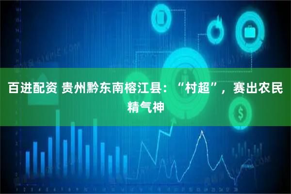百进配资 贵州黔东南榕江县：“村超”，赛出农民精气神