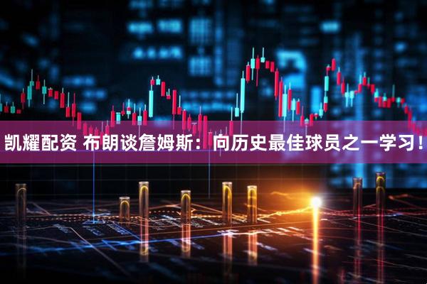 凯耀配资 布朗谈詹姆斯：向历史最佳球员之一学习！
