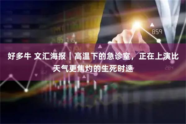 好多牛 文汇海报|高温下的急诊室,正在上演比天气更焦灼的生死时速